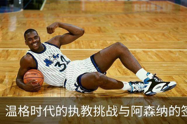 温格时代的执教挑战与阿森纳的签约决策